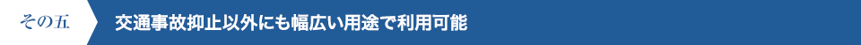 その五 交通事故抑止以外にも幅広い用途で利用可能